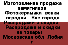 Изготовление продажа памятников. Фотокерамика, венки, оградки - Все города Распродажи и скидки » Распродажи и скидки на товары   . Московская обл.,Лобня г.
